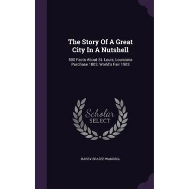 The Story Of A Great City In A Nutshell: 500 Facts About St. Louis, Louisiana Purchase 1803, World's Fair 1903
