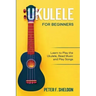 Ukulele for Beginners: Learn to Play the Ukulele, Read Music and Play Songs