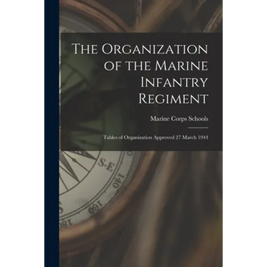 The Organization of the Marine Infantry Regiment: Tables of Organization Approved 27 March 1944
