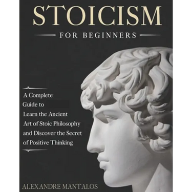 Stoicism for Beginners: A Complete Guide to Learn the Ancient Art of Stoic Philosophy and Discover the Secret of Positive Thinking