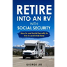 Retire Into an RV with Social Security: How to Use Social Security to Live in an RV Full Time