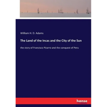 The Land of the Incas and the City of the Sun: the story of Francisco Pizarro and the conquest of Peru