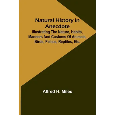 Natural History in Anecdote; Illustrating the nature, habits, manners and customs of animals, birds, fishes, reptiles, etc., etc., etc.