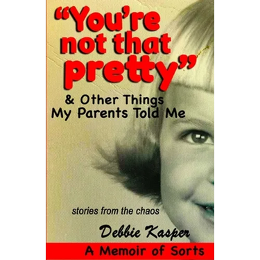 "You're Not That Pretty" & Other Things My Parents Told Me: Stories from the chaos