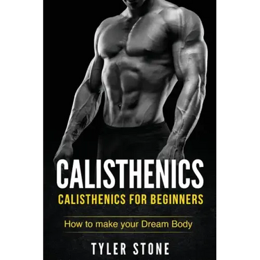 Calisthenics: Calisthenics for Beginners: How to Make Your Dream Body: Calisthenics, Fitness, Health, Weight Loss, Muscle Gain, Training