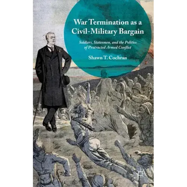 War Termination as a Civil-Military Bargain: Soldiers, Statesmen, and the Politics of Protracted Armed Conflict