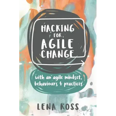 Hacking for Agile Change: With an Agile Mindset, Behaviours and Practices