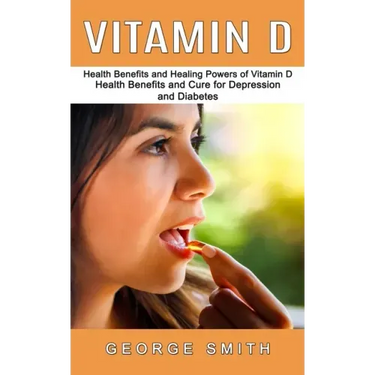 Vitamin D: Health Benefits and Healing Powers of Vitamin D (Health Benefits and Cure for Depression and Diabetes)