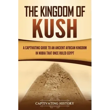 The Kingdom of Kush: A Captivating Guide to an Ancient African Kingdom in Nubia That Once Ruled Egypt
