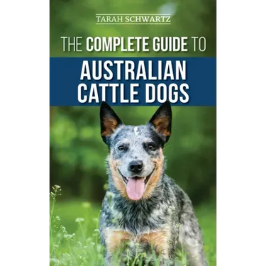 The Complete Guide to Australian Cattle Dogs: Finding, Training, Feeding, Exercising and Keeping Your ACD Active, Stimulated, and Happy