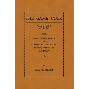 The Game Cock: From the Shell to the Pit - A Comprehensive Treatise on Gameness, Selecting, Mating, Breeding, Walking and Conditionin