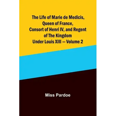 The Life of Marie de Medicis, Queen of France, Consort of Henri IV, and Regent of the Kingdom under Louis XIII - Volume 2