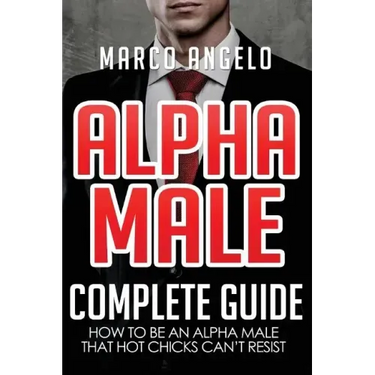 Alpha Male: Complete Guide: How to be an Alpha Male that Hot Chicks Can't Resist