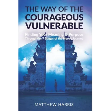 The Way of the Courageous Vulnerable: Finding Your Meaning and Purpose Through the 7 Stages of the Hero's Journey