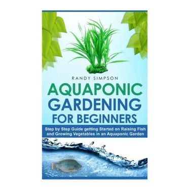 Aquaponic Gardening for Beginners: Step by Step Guide to Getting Started on Raising Fish and Growing Vegetables in an Aquaponic Garden