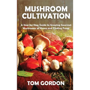 Mushroom Cultivation: A Step-by-Step Guide to Growing Gourmet Mushrooms at Home and Finding Fungi