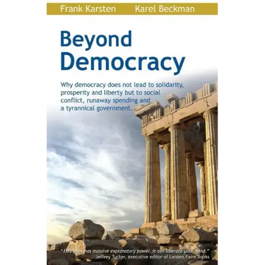 Beyond Democracy: Why Democracy Does Not Lead to Solidarity, Prosperity and Liberty But to Social Conflict, Runaway Spending and a Tyrannical Governme