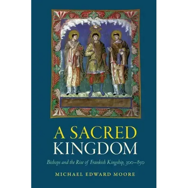 A Sacred Kingdom: Bishops and the Rise of Frankish Kingship, 300-850