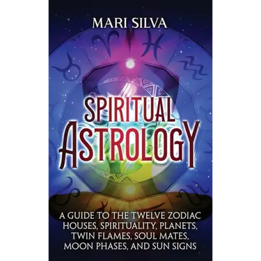 Spiritual Astrology: A Guide to the Twelve Zodiac Houses, Spirituality, Planets, Twin Flames, Soul Mates, Moon Phases, and Sun Signs