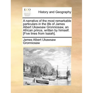 A Narrative of the Most Remarkable Particulars in the Life of James Albert Ukawsaw Gronniosaw, an African Prince, Written by Himself. [five Lines from