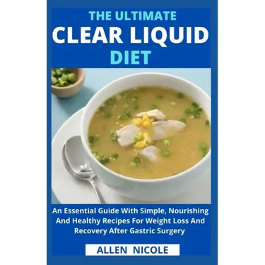 The Ultimate Clear Liquid Diet: An Essential Guide With Simple, Nourishing And Healthy Recipes For Weight Loss And Recovery After Gastric Surgery