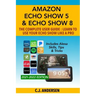 Amazon Echo Show 5 & Echo Show 8 The Complete User Guide - Learn to Use Your Echo Show Like A Pro: Includes Alexa Skills, Tips and Tricks
