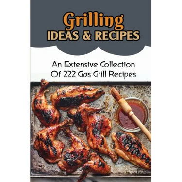 Grilling Ideas & Recipes: An Extensive Collection Of 222 Gas Grill Recipes