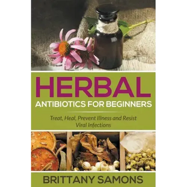 Herbal Antibiotics For Beginners: Treat, Heal, Prevent Illness and Resist Viral Infections