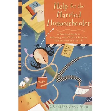 Help for the Harried Homeschooler: A Practical Guide to Balancing Your Child's Education with the Rest of Your Life