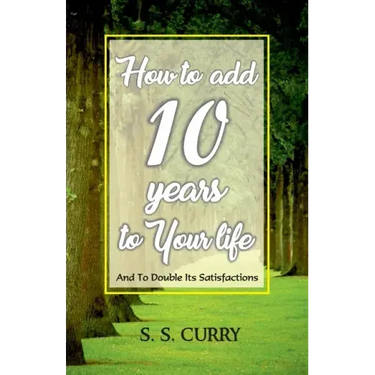 How to add 10 Years to Your Life And To Double Its Satisfactions