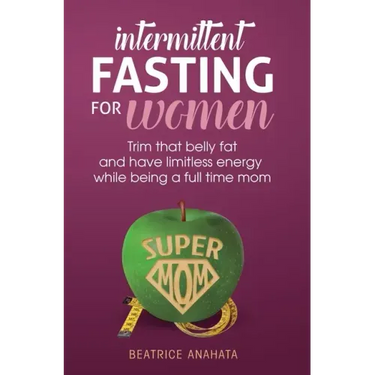 Intermittent Fasting for women: Trim that belly fat and have limitless energy while being a full time mom