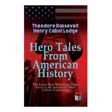 Hero Tales From American History -The Great Men Who Gave Their Lives to the Service of Their Fellow-Countrymen: George Washington, Daniel Boone, Franc