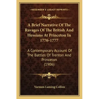 A Brief Narrative Of The Ravages Of The British And Hessians At Princeton In 1776-1777: A Contemporary Account Of The Battles Of Trenton And Princeton
