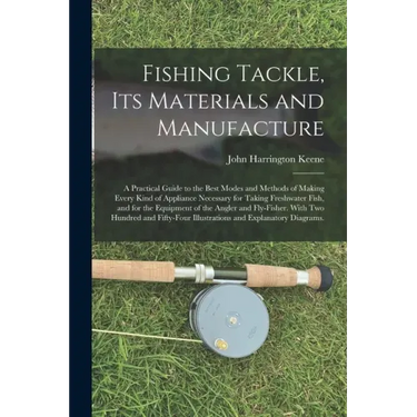 Fishing Tackle, Its Materials and Manufacture: a Practical Guide to the Best Modes and Methods of Making Every Kind of Appliance Necessary for Taking