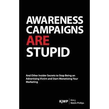 Awareness Campaigns are Stupid: And Other Insider Secrets to Stop Being an Advertising Victim and Start Monetizing Your Marketing