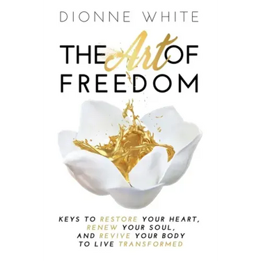 The Art of Freedom: Keys to Restore Your Heart, Renew Your Soul, and Revive Your Body to Live Transformed.