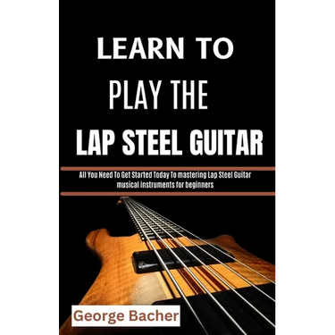 Learn to Play the Lap Steel Guitar: All You Need To Get Started Today To mastering Lap Steel Guitar musical instruments for beginners