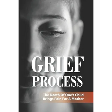 Grief Process: The Death Of One's Child Brings Pain For A Mother: A Book About The Loss Of A Child