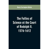 The Follies of Science at the Court of Rudolph II. 1576-1612