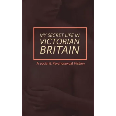 My Secret Life in Victorian Britain: A Social & Psychosexual History
