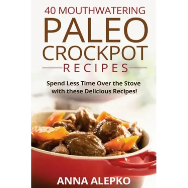 40 Mouthwatering Paleo Crockpot Recipes: Spend Less Time Over the Stove with these Delicious Recipes! (Includes 10 Bonus Desserts the You'll Love!)