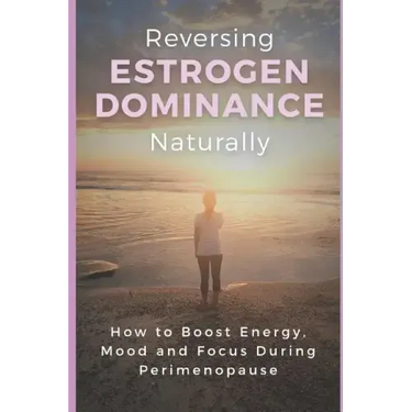 Reversing Estrogen Dominance Naturally: How to Boost Energy, Mood and Focus During Perimenopause