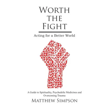 Worth The Fight: Acting for a Better World, A Guide to Spirituality, Psychedelic Medicines and Overcoming Trauma