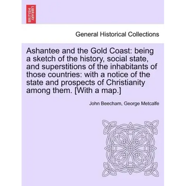 Ashantee and the Gold Coast: Being a Sketch of the History, Social State, and Superstitions of the Inhabitants of Those Countries: With a Notice of