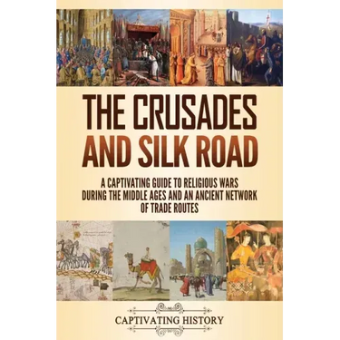The Crusades and Silk Road: A Captivating Guide to Religious Wars During the Middle Ages and an Ancient Network of Trade Routes