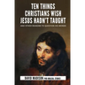 Ten Things Christians Wish Jesus Hadn't Taught: And Other Reasons to Question His Words