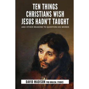 Ten Things Christians Wish Jesus Hadn't Taught: And Other Reasons to Question His Words