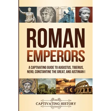 Roman Emperors: A Captivating Guide to Augustus, Tiberius, Nero, Constantine the Great, and Justinian I