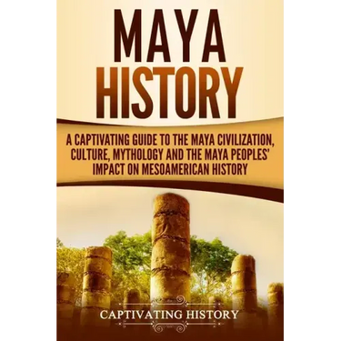 Maya History: A Captivating Guide to the Maya Civilization, Culture, Mythology, and the Maya Peoples' Impact on Mesoamerican History