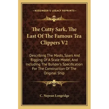The Cutty Sark, The Last Of The Famous Tea Clippers V2: Describing The Masts, Spars And Rigging Of A Scale Model, And Including The Builder's Specific